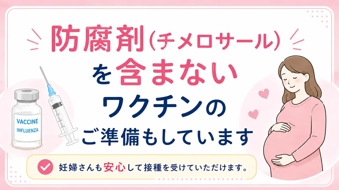 防腐剤（チメロサール）を含まないワクチンのご準備もしています。妊婦さんも安心して接種を受けていただけます。