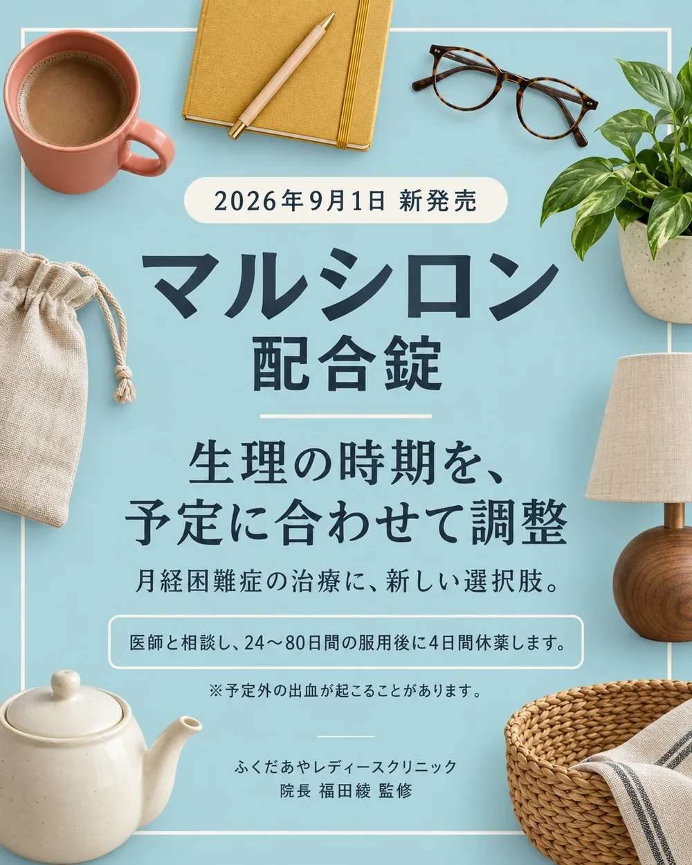 2026年9月1日新発売 マルシロン配合錠。生理の時期を、予定に合わせて調整。月経困難症の治療に、新しい選択肢。医師と相談し、24〜80日間の服用後に4日間休薬します。※予定外の出血が起こることがあります。ふくだあやレディースクリニック 院長 福田綾 監修